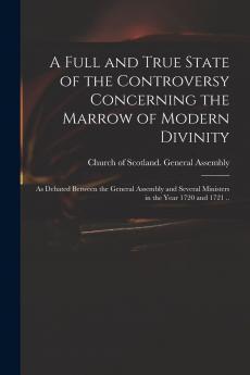 Full and True State of the Controversy Concerning the Marrow of Modern Divinity: As Debated Between the General Assembly and Several Ministers in the Year 1720 and 1721 (Classic Reprint)