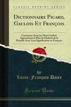 Dictionnaire Picard Gaulois Et FranÃ§ois: Contenant Aussi les Mots Gaulois Approchants le Plus du Dialecte de la Picardie Avec Leur Signification en FranÃ§ois (Classic Reprint)