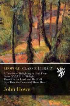 A Treatise of Delighting in God: From Psalm 37 4. Delight Thyself in the Lord and He Shall Give Thee the Desires of Thine Heart a Practical Treatise on the Love of God as Connected With the Happiness of Man (Classic Reprint)