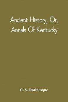 Ancient History or Annals of Kentucky 1824: With a Survey of the Ancient Monuments of North America and a Tabular View of the Principal Languages and Primitive Nations of the Whole Earth (Classic Reprint)