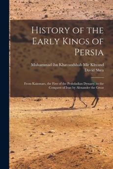 History of the Early Kings of Persia Vol. 1: From Kaiomars the First of the Peshdadian Dynasty to the Conquest of Iran by Alexander the Great (Classic Reprint)