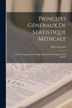 Principes GÃ©nÃ©raux de Statistique MÃ©dicale ou DÃ©veloppement des RÃ¨gles Qui Doivent PrÃ©sider Ã  Son Emploi (Classic Reprint)