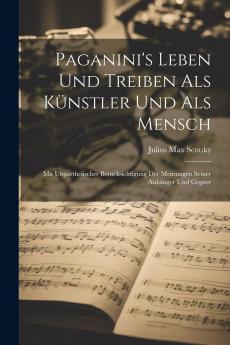 Paganini''s Leben Und Treiben Als KÃ¼nstler Und Als Mensch: Mit Unpartheiischer BerÃ¼cksichtigung Der Meinungen Seiner AnhÃ¤nger Und Gegner (Classic Reprint)