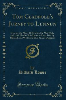 Tom Cladpole's Jurney to Lunnun: Shewing the Many Difficulties He Met With and How He Got Safe Home at Last; Told by Himself and Written in Pure Sussex Doggerel (Classic Reprint)