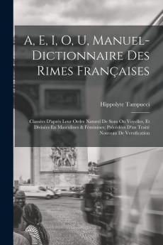 A E I O U Manuel-Dictionnaire des Rimes FranÃ§aises: ClassÃ©es d'AprÃ¨s Leur Ordre Naturel de Sons ou Voyelles Et DivisÃ©es en Masculines Et FÃ©minine (Classic Reprint)