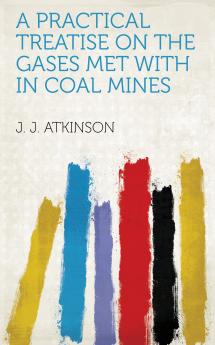 Practical Treatise on the Gases Met With in Coal Mines and the General Principles of Ventilation (Classic Reprint)