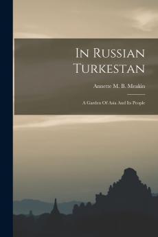 In Russian Turkestan: A Garden of Asia and Its People (Classic Reprint)