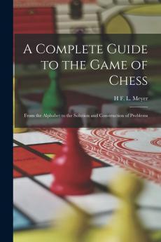 Complete Guide to the Game of Chess: From the Alphabet to the Solution and Construction of Problems (Classic Reprint)