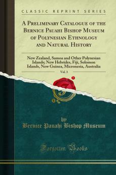 Preliminary Catalogue of the Bernice Pauahi Bishop Museum of Polynesian Ethnology and Natural History Vol. 3: New Zealand Samoa and Other Polynesian Islands; New Hebrides Fiji Solomon Islands New Guinea Micronesia Australia (Classic Reprint)