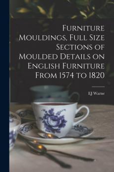 Furniture Mouldings: Full Size Sections of Moulded Details on English Furniture From 1574 to 1820 (Classic Reprint)