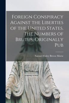Foreign Conspiracy Against the Liberties of the United States: The Numbers Under the Signature of Brutus Originally Published in the New York Observer (Classic Reprint)