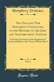 The Old and New Testament Connected in the History of the Jews and Neighbouring Nations Vol. 2: From the Declension of the Kingdoms of Israel and Judah to the Time of Christ; Part I (Classic Reprint)