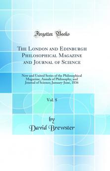The London and Edinburgh Philosophical Magazine and Journal of Science Vol. 8: New and United Series of the Philosophical Magazine Annals of Philosophy and Journal of Science; January-June 1836 (Classic Reprint)