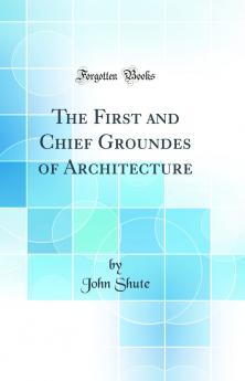 First and Chief Groundes of Architecture (Classic Reprint)