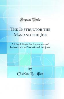The Instructor the Man and the Job: A Hand Book for Instructors of Industrial and Vocational Subjects (Classic Reprint)