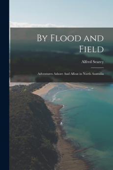 By Flood and Field: Adventures Ashore and Afloat in North Australia (Classic Reprint)
