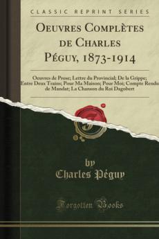Oeuvres ComplÃ¨tes de Charles PÃ©guy 1873-1914: Oeuvres de Prose; Lettre du Provincial; De la Grippe; Entre Deux Trains; Pour Ma Maison; Pour Moi; Compte Rendu de Mandat; La Chanson du Roi Dagobert (Classic Reprint)