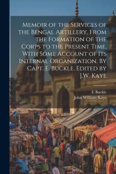 Memoir of the Services of the Bengal Artillery From the Formation of the Corps to the Present Time: With Some Account of Its Internal Organization (Classic Reprint)