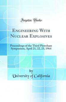 Engineering With Nuclear Explosives: Proceedings of the Third Plowshare Symposium April 21 22 23 1964 (Classic Reprint)
