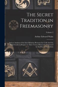 The Secret Tradition in Freemasonry Vol. 2 of 2: And an Analysis of the Inter-Relation Between the Craft and the High Grades in Respect of Their Term of Research Expressed by the Way of Symbolism (Classic Reprint)
