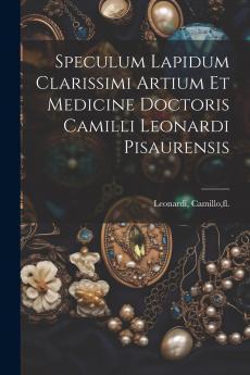 Speculum Lapidum Clarissimi Artium Et Medicine Doctoris Camilli Leonardi Pisaurensis (Classic Reprint)