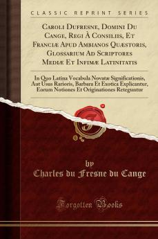 Caroli Dufresne Domini Du Cange Regi Ã€ Consiliis Et FranciÃ¦ Apud Ambianos QuÃ¦storis Glossarium Ad Scriptores MediÃ¦ Et InfimÃ¦ Latinitatis: In Quo Latina Vocabula NovatÃ¦ Significationis Aut Usus Rarioris Barbara Et Exotica Explicantur Eorum Not