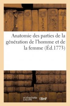 Anatomie des Parties de la GÃ©nÃ©ration de l''Homme Et de la Femme: ReprÃ©sentÃ©es Avec Leurs Couleurs Naturelles Selon le Nouvel Art Jointe A l''AngÃ©ologie de Tout le Corps Humain Et A ce Qui Concerne la Grossesse Et les Accouchemens (Classic Reprint)