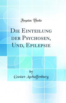 Die Einteilung der Psychosen Und Epilepsie (Classic Reprint)