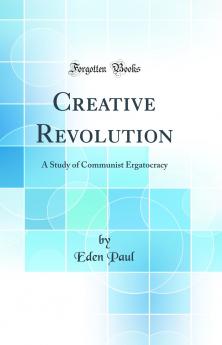 Creative Revolution: A Study of Communist Ergatocracy (Classic Reprint)