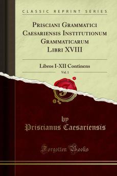 Prisciani Grammatici Caesariensis Institutionum Grammaticarum Libri XVIII Vol. 1: Libros I-XII Continens (Classic Reprint)