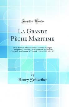 La Grande PÃ¨che Maritime: Ãˆtude de Droit Administratif d'Ecomomie Politique; ThÃ¨se pour le Doctorat; L'Acte Public sur les MatiÃ¨res Ci-AprÃ¨s; Sera Soutenu le Vendredi 13 Juin 1902 Ã  2h; 1/2 (Classic Reprint)