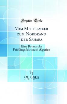 Vom Mittelmeer zum Nordrand der Sahara: Eine Botanische FrÃ¼hlingsfahrt nach Algerien (Classic Reprint)