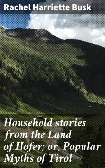 Household Stories From the Land of Hofer or Popular Myths of Tirol: Including the Rose-Garden of King Lareyn (Classic Reprint)
