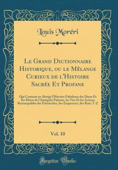 Le Grand Dictionnaire Historique ou le MÃªlange Curieux de l'Histoire SacrÃ©e Et Profane Vol. 10: Qui Contient en AbrÃ©gÃ© l'Histoire Fabuleuse des Dieux Et des HÃ©ros de l'AntiquitÃ© PaÃ¯enne les Vies Et les Actions Remarquables des Patriarches des E