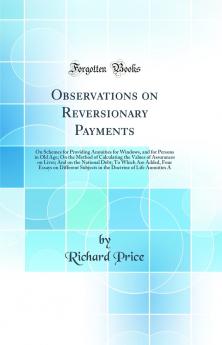 Observations on Reversionary Payments: On Schemes for Providing Annuities for Windows and for Persons in Old Age; On the Method of Calculating the Values of Assurances on Lives; And on the National Debt; To Which Are Added Four Essays on Different Subje
