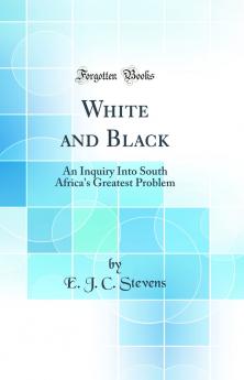 White and Black: An Inquiry Into South Africa's Greatest Problem (Classic Reprint)