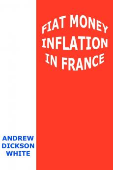 Fiat Money Inflation in France: How It Came What It Brought and How It Ended (Classic Reprint)