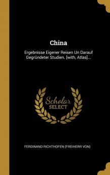 China: Ergebnisse Eigener Reisen Un Darauf Gegrndeter Studien. [with Atlas]...