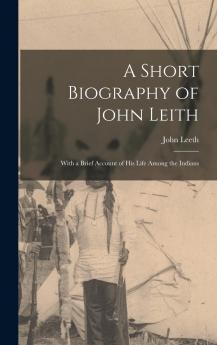 A Short Biography of John Leith: With a Brief Account of His Life Among the Indians