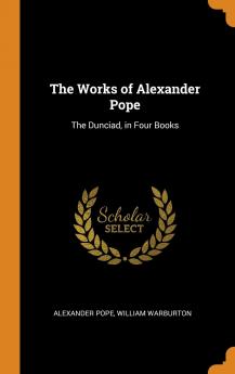 The Works of Alexander Pope: The Dunciad in Four Books