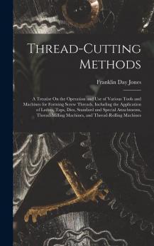 Thread-Cutting Methods: A Treatise On the Operation and Use of Various Tools and Machines for Forming Screw Threads Including the Application of ... Machines and Thread-Rolling Machines