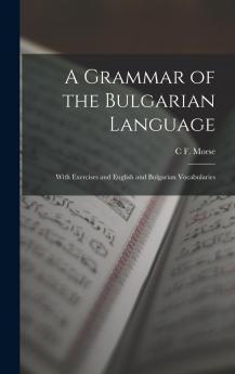 A Grammar of the Bulgarian Language: With Exercises and English and Bulgarian Vocabularies