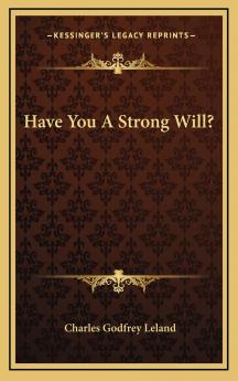 Have You a Strong Will? Or; How to Develop and Strengthen Will-Power Memory Or Any Other Faculty Or Attribute of the Mind by the Easy Process of Self-Hypnotism