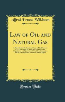 Law of Oil and Natural Gas: A Hand Book of the Statutes of Texas and the Decisions of Its Courts Relating to Oil and Natural Gas the Organization and ... the Ownership and Transfer of Mineral Rights