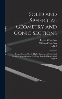 Solid and Spherical Geometry and Conic Sections: Being a Treatise On the Higher Branches of Synthetical Geometry Containing the Solid and Spherical Geometry of Playfair