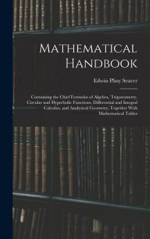 Mathematical Handbook: Containing the Chief Formulas of Algebra Trigonometry Circular and Hyperbolic Functions Differential and Integral Calculus ... Geometry Together with Mathematical Tables