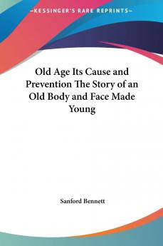 Old age its Cause and Prevention; the Story of an old Body and Face Made Young