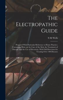 The Electropathic Guide: Prepared With Particular Reference to Home Practice; Containing Hints on the Care of the Sick the Treatment of Disease and ... Directions for Treating Over 100 Diseases