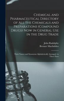 Chemical and Pharmaceutical Directory of All the Chemicals and Preparations (Compound Drugs) Now in General Use in the Drug Trade: Their Names and Synonyms Alphabetically Arranged. in Three Parts