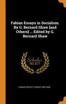 Fabian Essays in Socialism. By G. Bernard Shaw [and Others] ... Edited by G. Bernard Shaw